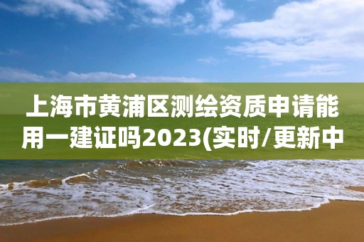 上海市黄浦区测绘资质申请能用一建证吗2023(实时/更新中)