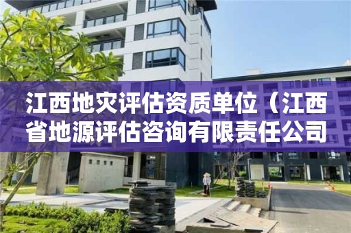 江西地灾评估资质单位（江西省地源评估咨询有限责任公司）