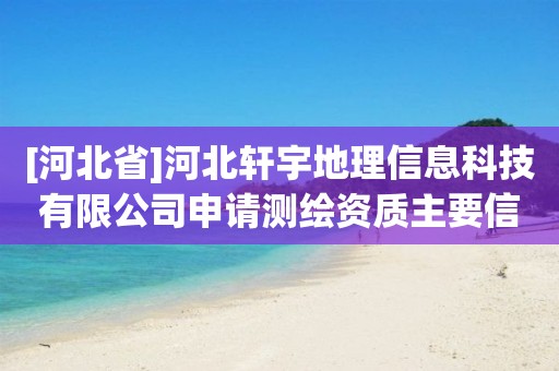 [河北省]河北轩宇地理信息科技有限公司申请测绘资质主要信息公开表（试行）