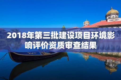 2018年第三批建设项目环境影响评价资质审查结果