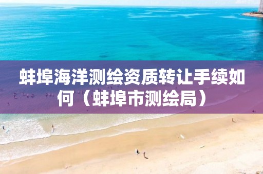 蚌埠海洋测绘资质转让手续如何（蚌埠市测绘局）