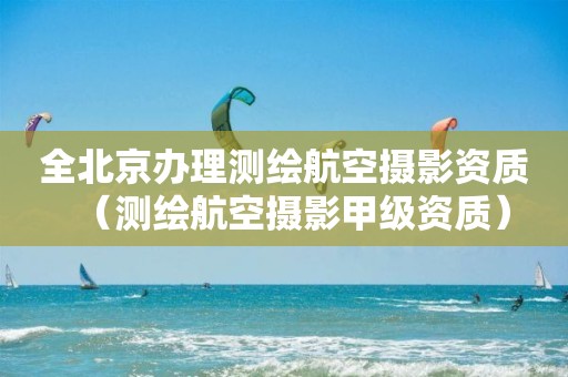 全北京办理测绘航空摄影资质（测绘航空摄影甲级资质）