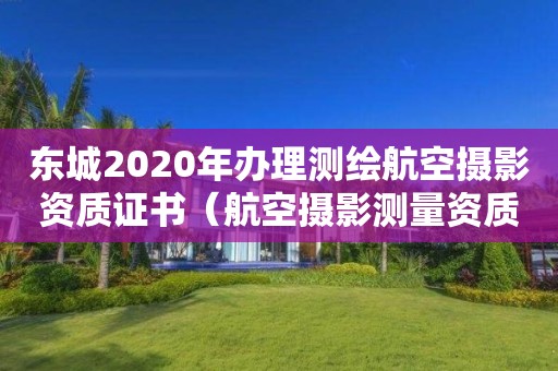 东城2020年办理测绘航空摄影资质证书（航空摄影测量资质申请）