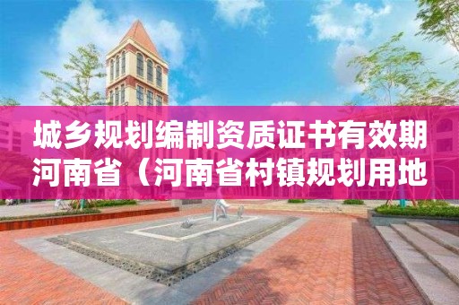 城乡规划编制资质证书有效期河南省（河南省村镇规划用地许可证）