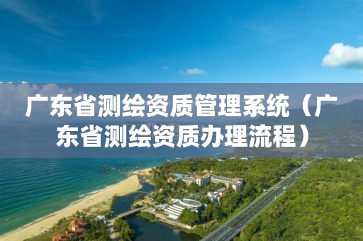 广东省测绘资质管理系统（广东省测绘资质办理流程）