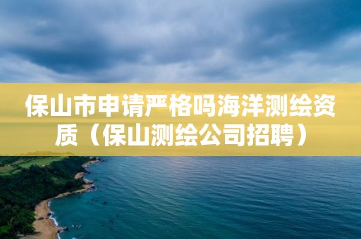 保山市申请严格吗海洋测绘资质（保山测绘公司招聘）