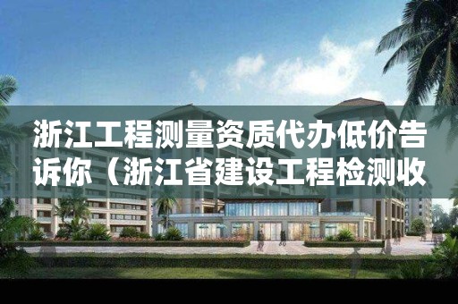 浙江工程测量资质代办低价告诉你（浙江省建设工程检测收费标准）