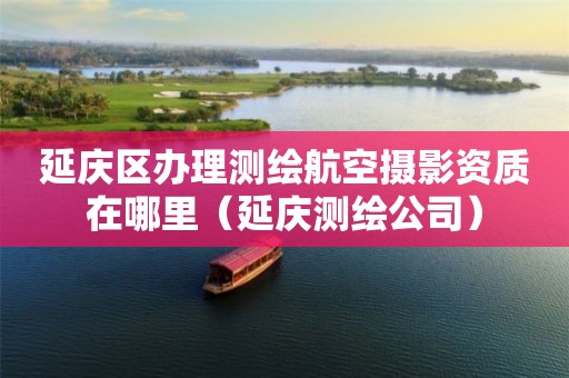 延庆区办理测绘航空摄影资质在哪里（延庆测绘公司）