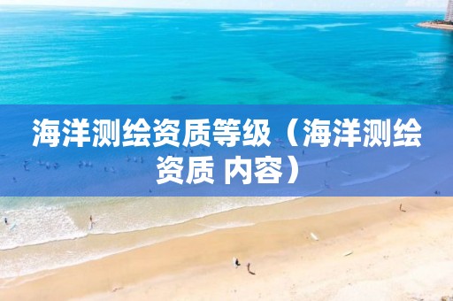 海洋测绘资质等级（海洋测绘资质 内容）