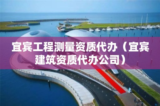 宜宾工程测量资质代办（宜宾建筑资质代办公司）