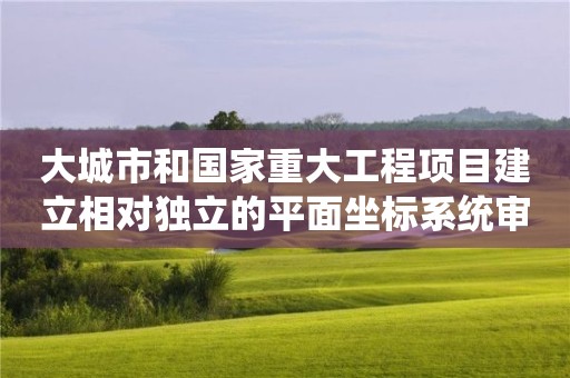 大城市和国家重大工程项目建立相对独立的平面坐标系统审批常见问题