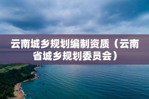 云南城乡规划编制资质（云南省城乡规划委员会）