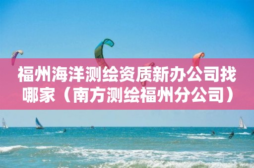 福州海洋测绘资质新办公司找哪家（南方测绘福州分公司）