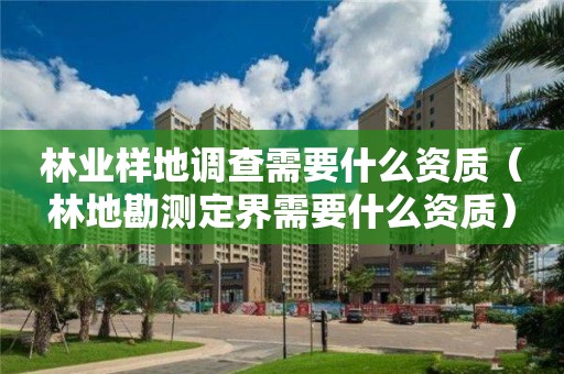 林业样地调查需要什么资质（林地勘测定界需要什么资质）