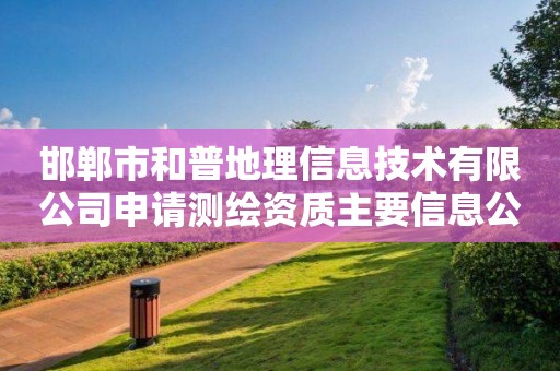 邯郸市和普地理信息技术有限公司申请测绘资质主要信息公开表（试行）