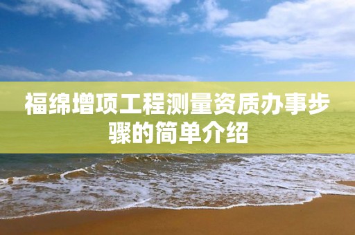 福绵增项工程测量资质办事步骤的简单介绍