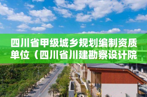 四川省甲级城乡规划编制资质单位（四川省川建勘察设计院资质等级）