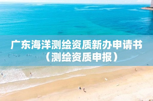 广东海洋测绘资质新办申请书（测绘资质申报）