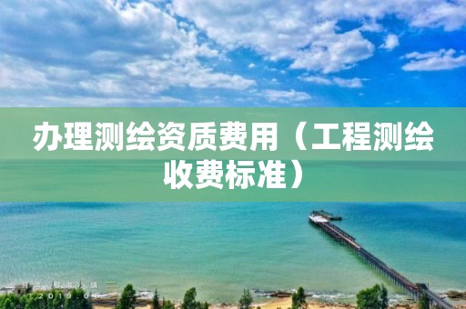 办理测绘资质费用（工程测绘收费标准）