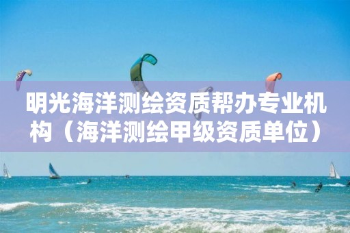 明光海洋测绘资质帮办专业机构（海洋测绘甲级资质单位）