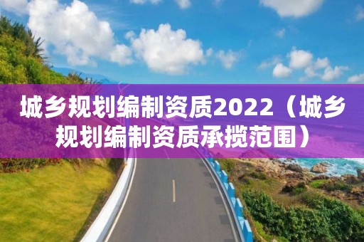 城乡规划编制资质2022（城乡规划编制资质承揽范围）