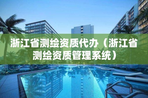 浙江省测绘资质代办（浙江省测绘资质管理系统）