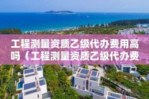 工程测量资质乙级代办费用高吗（工程测量资质乙级代办费用高吗）