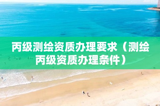 丙级测绘资质办理要求（测绘丙级资质办理条件）