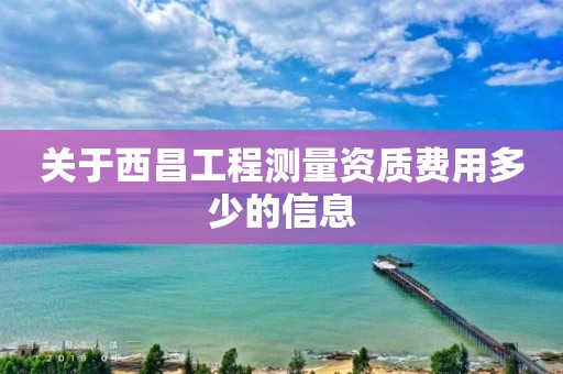 关于西昌工程测量资质费用多少的信息