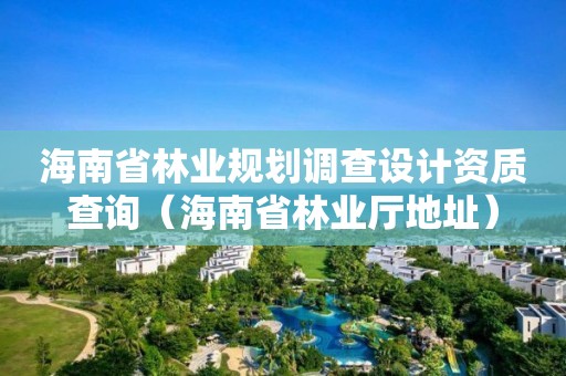 海南省林业规划调查设计资质查询（海南省林业厅地址）