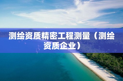 测绘资质精密工程测量（测绘资质企业）