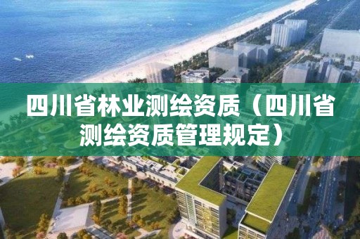 四川省林业测绘资质（四川省测绘资质管理规定）