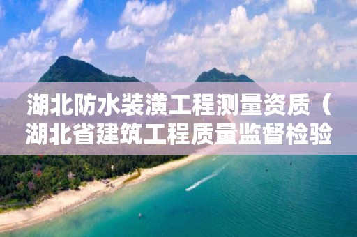 湖北防水装潢工程测量资质（湖北省建筑工程质量监督检验测试中心有限公司）