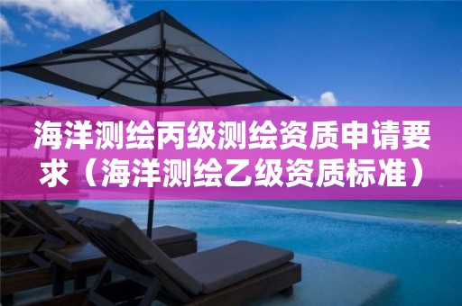 海洋测绘丙级测绘资质申请要求（海洋测绘乙级资质标准）