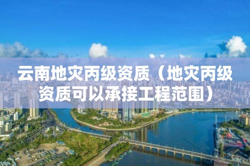 云南地灾丙级资质（地灾丙级资质可以承接工程范围）