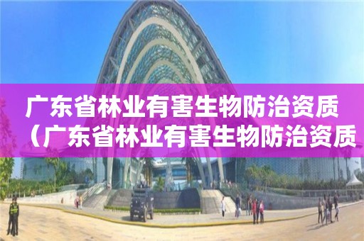 广东省林业有害生物防治资质（广东省林业有害生物防治资质公示）