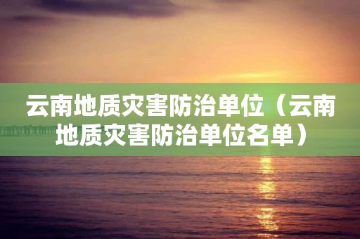 云南地质灾害防治单位（云南地质灾害防治单位名单）