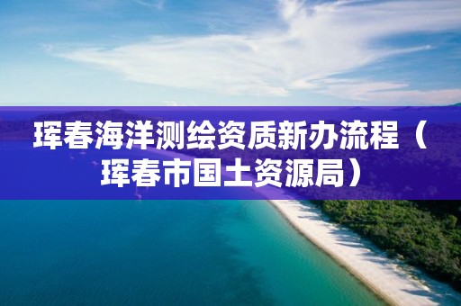 珲春海洋测绘资质新办流程（珲春市国土资源局）