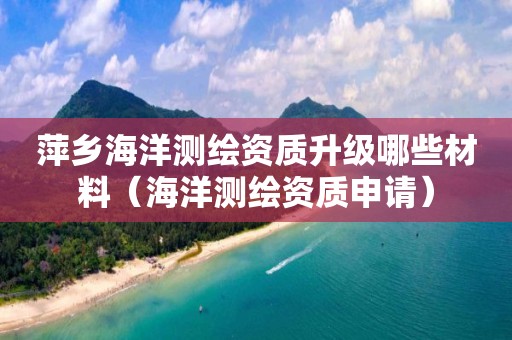 萍乡海洋测绘资质升级哪些材料（海洋测绘资质申请）