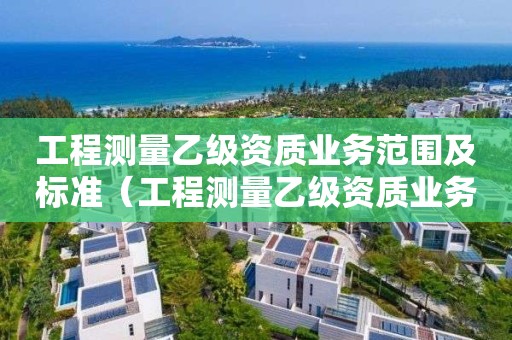 工程测量乙级资质业务范围及标准（工程测量乙级资质业务范围及标准）