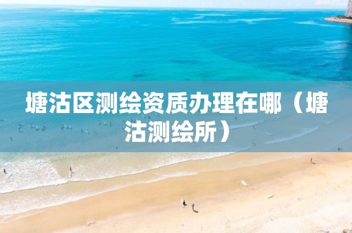 塘沽区测绘资质办理在哪（塘沽测绘所）