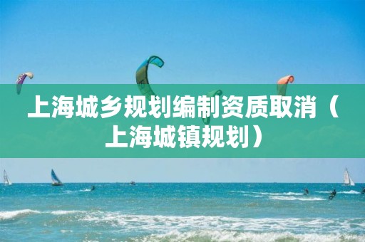 上海城乡规划编制资质取消（上海城镇规划）