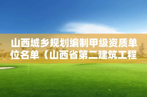 山西城乡规划编制甲级资质单位名单（山西省第二建筑工程公司资质编制）