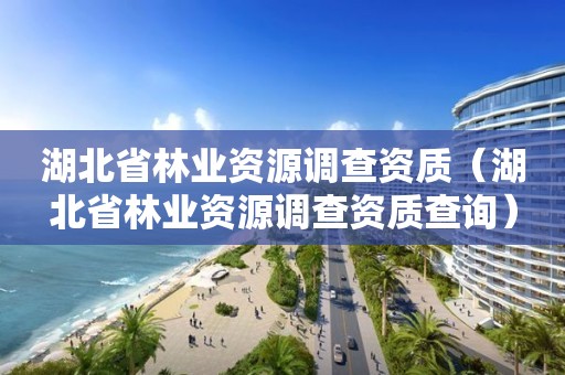 湖北省林业资源调查资质（湖北省林业资源调查资质查询）