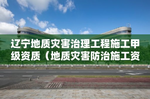 辽宁地质灾害治理工程施工甲级资质（地质灾害防治施工资质等级范围）