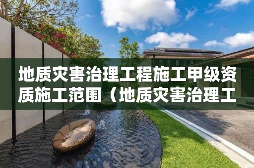 地质灾害治理工程施工甲级资质施工范围（地质灾害治理工程施工甲级资质施工范围有哪些）