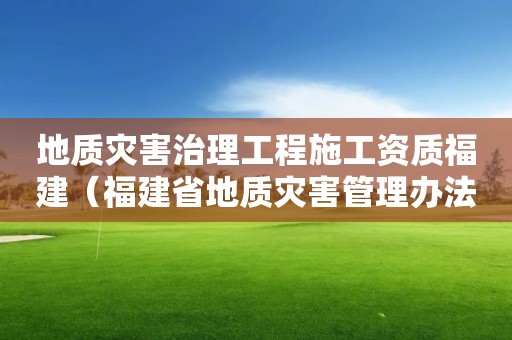 地质灾害治理工程施工资质福建（福建省地质灾害管理办法）