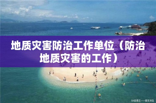 地质灾害防治工作单位（防治地质灾害的工作）