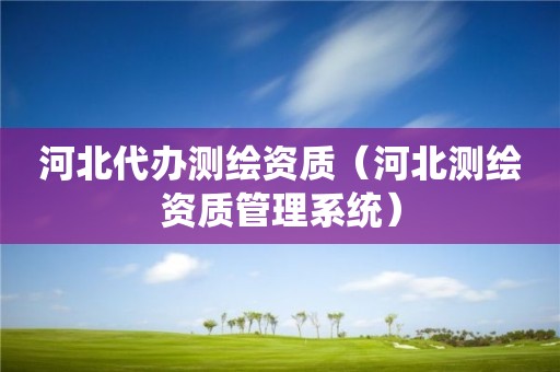 河北代办测绘资质（河北测绘资质管理系统）