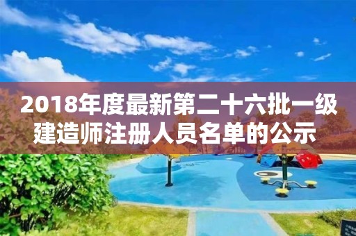 2018年度最新第二十六批一级建造师注册人员名单的公示 